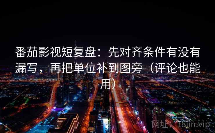 番茄影视短复盘：先对齐条件有没有漏写，再把单位补到图旁（评论也能用）