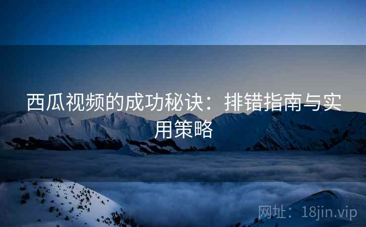 西瓜视频的成功秘诀：排错指南与实用策略
