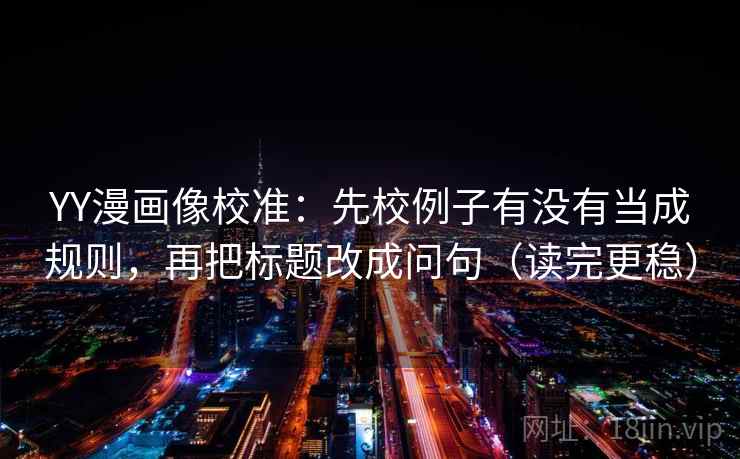 YY漫画像校准：先校例子有没有当成规则，再把标题改成问句（读完更稳）