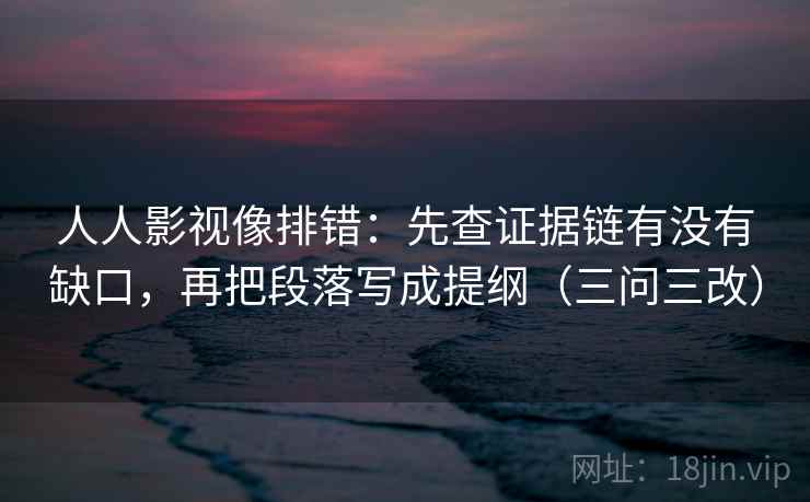 人人影视像排错：先查证据链有没有缺口，再把段落写成提纲（三问三改）