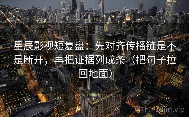 星辰影视短复盘：先对齐传播链是不是断开，再把证据列成条（把句子拉回地面）