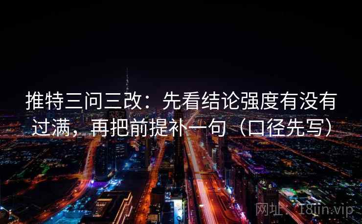 推特三问三改:先看结论强度有没有过满,再把前提补一句(口径先写) 推特三问三改:先看结论强度有没有过满,再把前提补一句(口径先写)