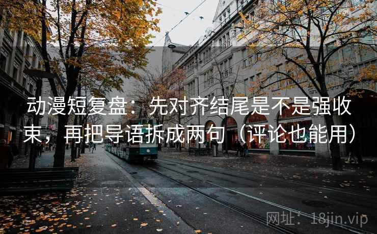 动漫短复盘:先对齐结尾是不是强收束,再把导语拆成两句(评论也能用) 动漫短复盘:先对齐结尾是不是强收束,再把导语拆成两句(评论也能用)