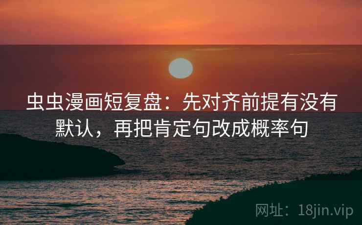 虫虫漫画短复盘:先对齐前提有没有默认,再把肯定句改成概率句 虫虫漫画短复盘:先对齐前提有没有默认,再把肯定句改成概率句