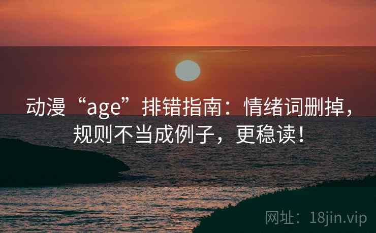 动漫“age”排错指南:情绪词删掉,规则不当成例子,更稳读! 动漫“age”排错指南:情绪词删掉,规则不当成例子,更稳读!