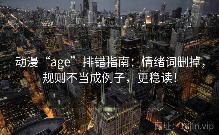 动漫“age”排错指南:情绪词删掉,规则不当成例子,更稳读! 动漫“age”排错指南:情绪词删掉,规则不当成例子,更稳读!