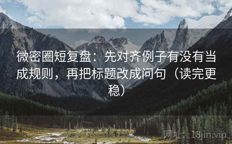 微密圈短复盘:先对齐例子有没有当成规则,再把标题改成问句(读完更稳) 微密圈短复盘:先对齐例子有没有当成规则,再把标题改成问句(读完更稳)