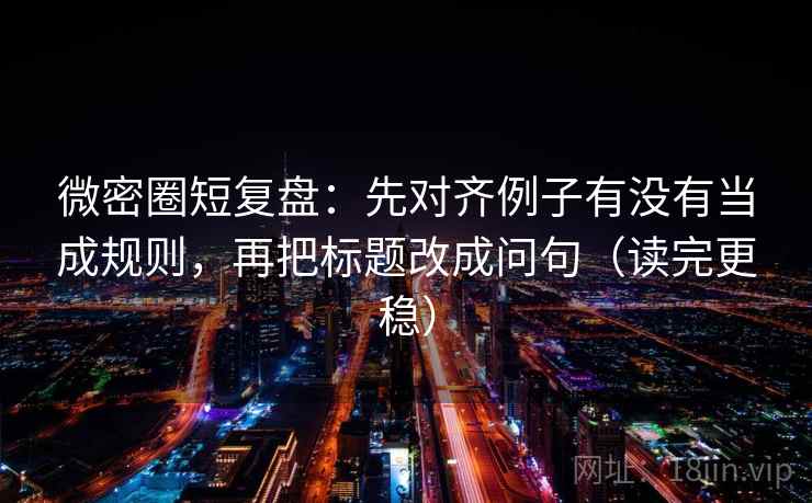 微密圈短复盘:先对齐例子有没有当成规则,再把标题改成问句(读完更稳) 微密圈短复盘:先对齐例子有没有当成规则,再把标题改成问句(读完更稳)