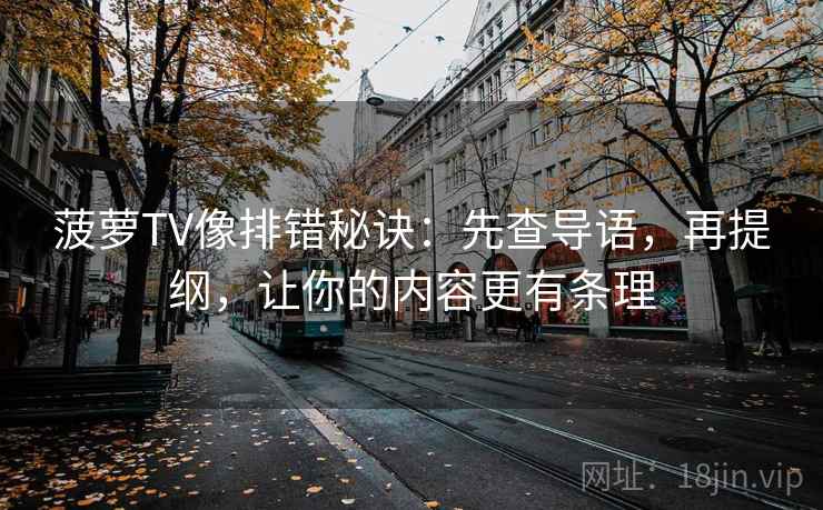 菠萝TV像排错秘诀:先查导语,再提纲,让你的内容更有条理 菠萝TV像排错秘诀:先查导语,再提纲,让你的内容更有条理