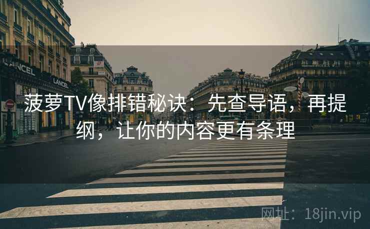 菠萝TV像排错秘诀:先查导语,再提纲,让你的内容更有条理 菠萝TV像排错秘诀:先查导语,再提纲,让你的内容更有条理