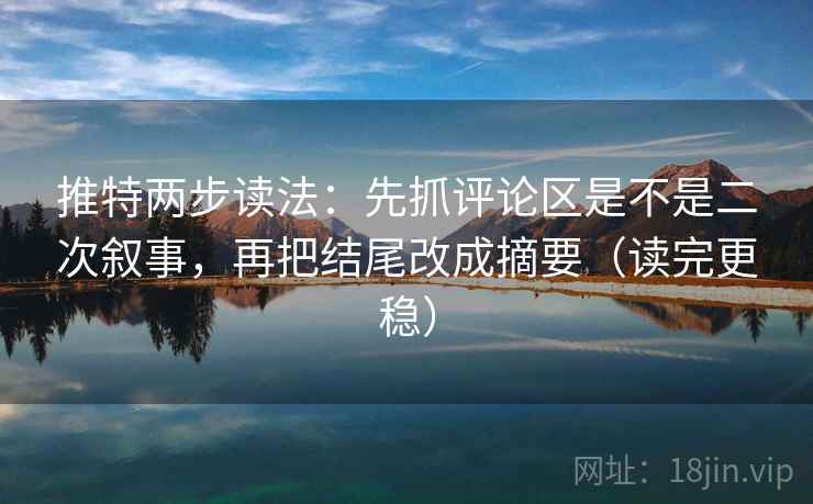 推特两步读法:先抓评论区是不是二次叙事,再把结尾改成摘要(读完更稳) 推特两步读法:先抓评论区是不是二次叙事,再把结尾改成摘要(读完更稳)