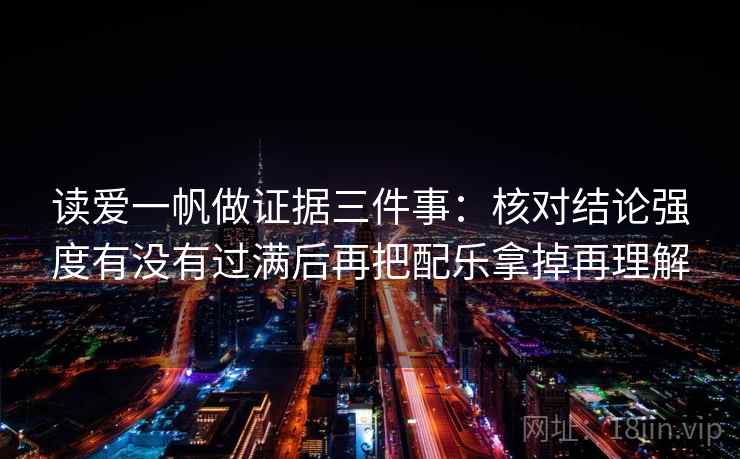 读爱一帆做证据三件事:核对结论强度有没有过满后再把配乐拿掉再理解 读爱一帆做证据三件事:核对结论强度有没有过满后再把配乐拿掉再理解
