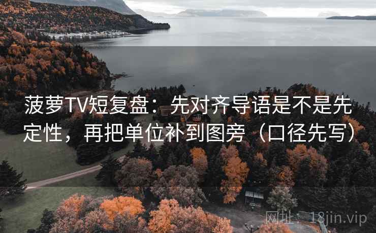 菠萝TV短复盘:先对齐导语是不是先定性,再把单位补到图旁(口径先写) 菠萝TV短复盘:先对齐导语是不是先定性,再把单位补到图旁(口径先写)