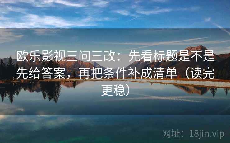 欧乐影视三问三改:先看标题是不是先给答案,再把条件补成清单(读完更稳) 欧乐影视三问三改:先看标题是不是先给答案,再把条件补成清单(读完更稳)