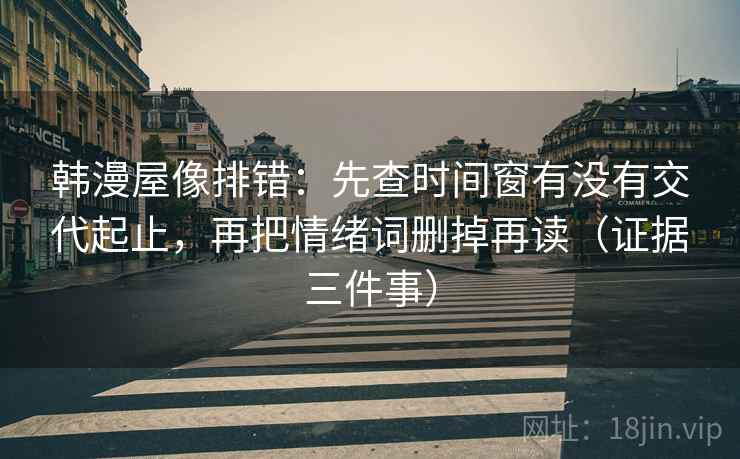 韩漫屋像排错：先查时间窗有没有交代起止，再把情绪词删掉再读（证据三件事）