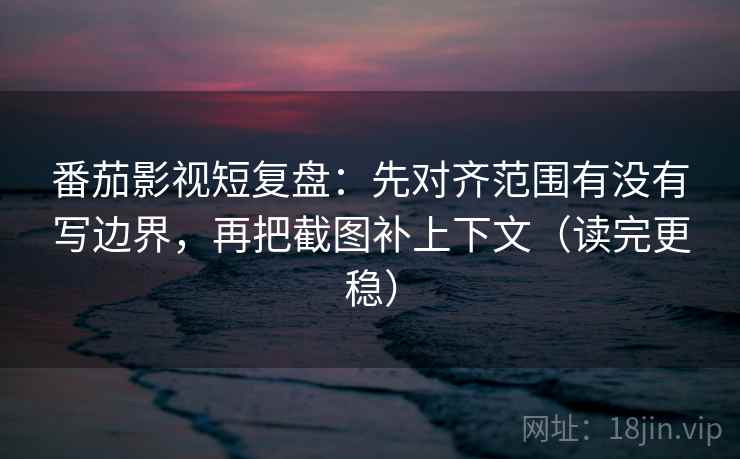 番茄影视短复盘：先对齐范围有没有写边界，再把截图补上下文（读完更稳）