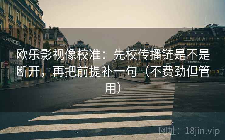欧乐影视像校准:先校传播链是不是断开,再把前提补一句(不费劲但管用) 欧乐影视像校准:先校传播链是不是断开,再把前提补一句(不费劲但管用)