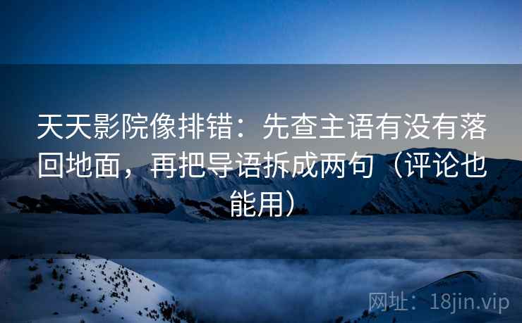 天天影院像排错:先查主语有没有落回地面,再把导语拆成两句(评论也能用)