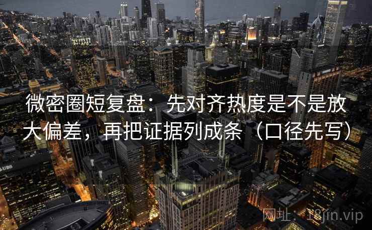 微密圈短复盘:先对齐热度是不是放大偏差,再把证据列成条(口径先写) 微密圈短复盘:先对齐热度是不是放大偏差,再把证据列成条(口径先写)