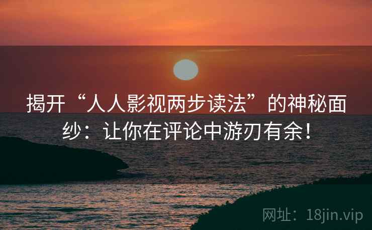 揭开“人人影视两步读法”的神秘面纱：让你在评论中游刃有余！