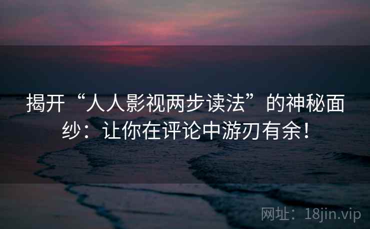 揭开“人人影视两步读法”的神秘面纱:让你在评论中游刃有余! 揭开“人人影视两步读法”的神秘面纱:让你在评论中游刃有余!