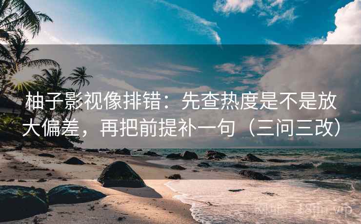 柚子影视像排错：先查热度是不是放大偏差，再把前提补一句（三问三改）