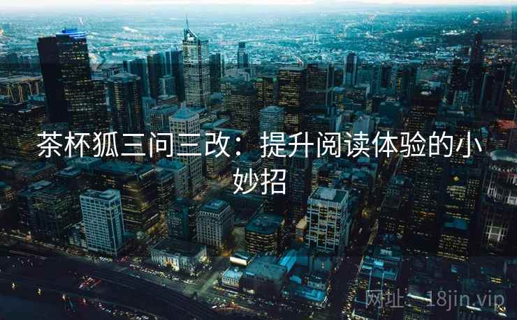 茶杯狐三问三改：提升阅读体验的小妙招