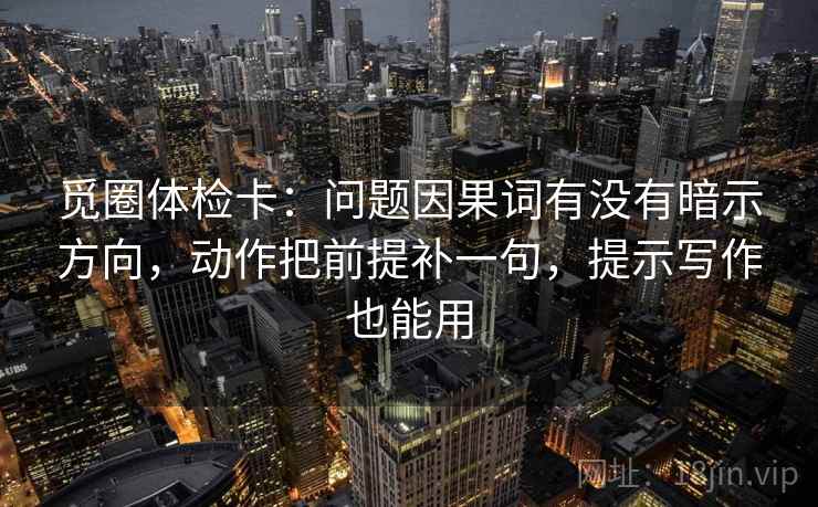 觅圈体检卡:问题因果词有没有暗示方向,动作把前提补一句,提示写作也能用 觅圈体检卡:问题因果词有没有暗示方向,动作把前提补一句,提示写作也能用