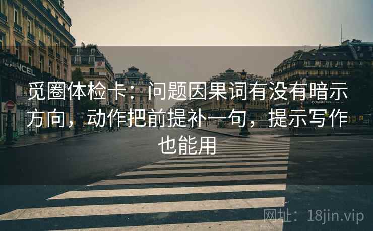 觅圈体检卡:问题因果词有没有暗示方向,动作把前提补一句,提示写作也能用 觅圈体检卡:问题因果词有没有暗示方向,动作把前提补一句,提示写作也能用