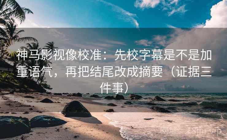 神马影视像校准:先校字幕是不是加重语气,再把结尾改成摘要(证据三件事)