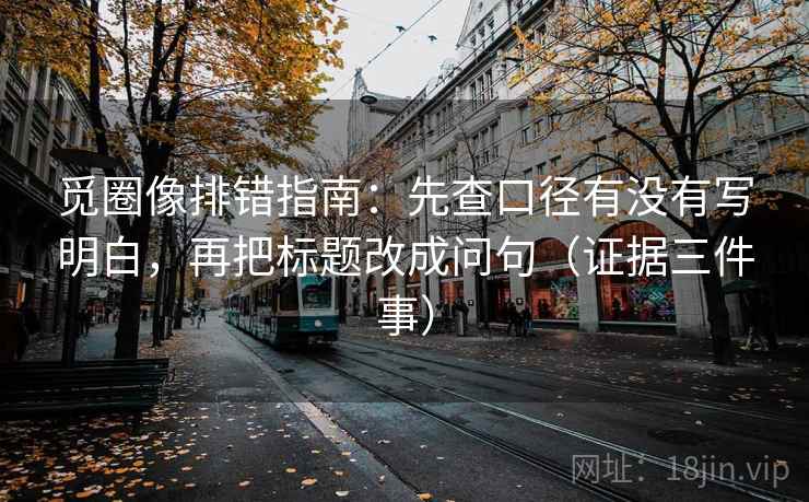 觅圈像排错指南:先查口径有没有写明白,再把标题改成问句(证据三件事) 觅圈像排错指南:先查口径有没有写明白,再把标题改成问句(证据三件事)