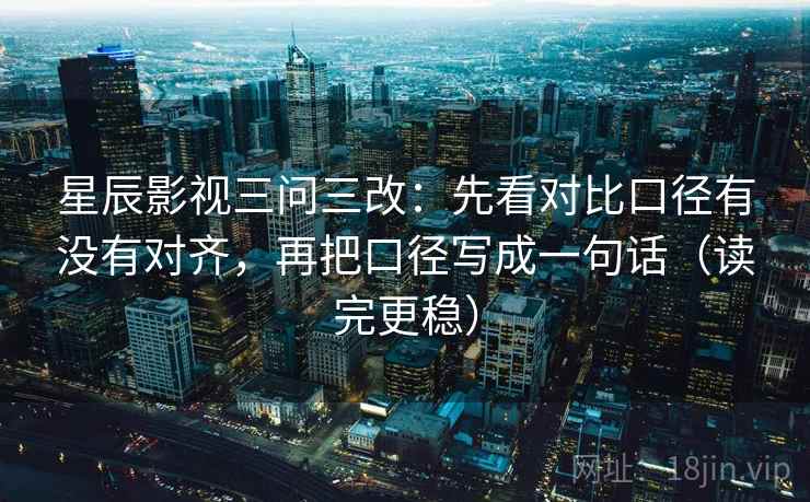 星辰影视三问三改:先看对比口径有没有对齐,再把口径写成一句话(读完更稳)