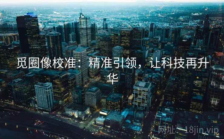 觅圈像校准:精准引领,让科技再升华