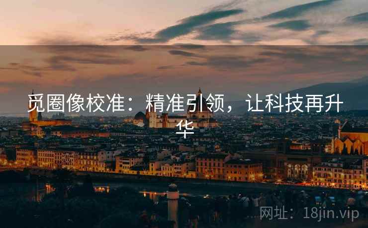 觅圈像校准：精准引领，让科技再升华