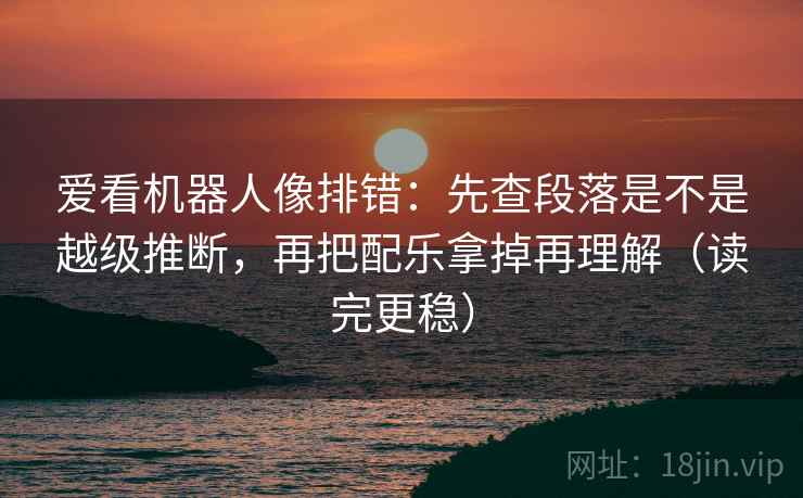 爱看机器人像排错：先查段落是不是越级推断，再把配乐拿掉再理解（读完更稳）
