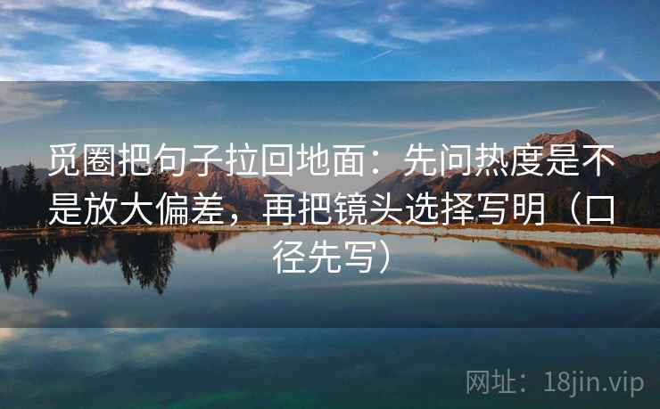 觅圈把句子拉回地面：先问热度是不是放大偏差，再把镜头选择写明（口径先写）