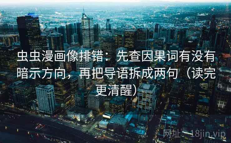 虫虫漫画像排错：先查因果词有没有暗示方向，再把导语拆成两句（读完更清醒）