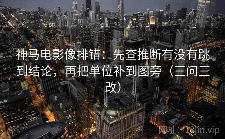 神马电影像排错：先查推断有没有跳到结论，再把单位补到图旁（三问三改）