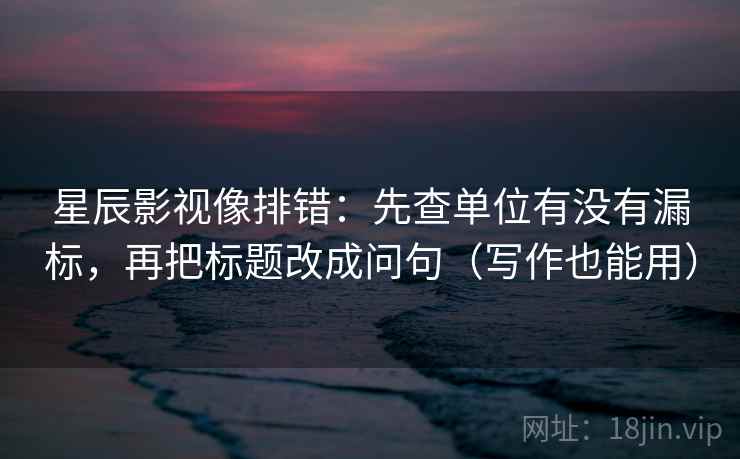星辰影视像排错：先查单位有没有漏标，再把标题改成问句（写作也能用）