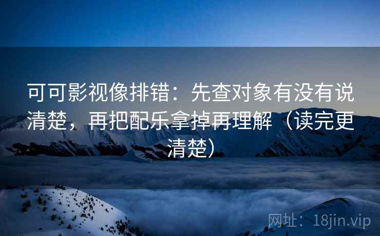 可可影视像排错：先查对象有没有说清楚，再把配乐拿掉再理解（读完更清楚）