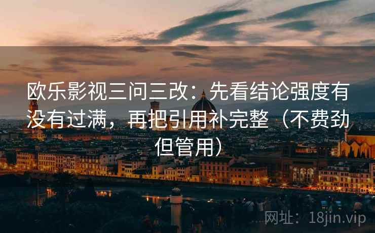 欧乐影视三问三改:先看结论强度有没有过满,再把引用补完整(不费劲但管用) 欧乐影视三问三改:先看结论强度有没有过满,再把引用补完整(不费劲但管用)