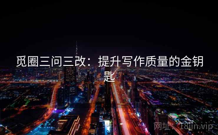 觅圈三问三改:提升写作质量的金钥匙 觅圈三问三改:提升写作质量的金钥匙