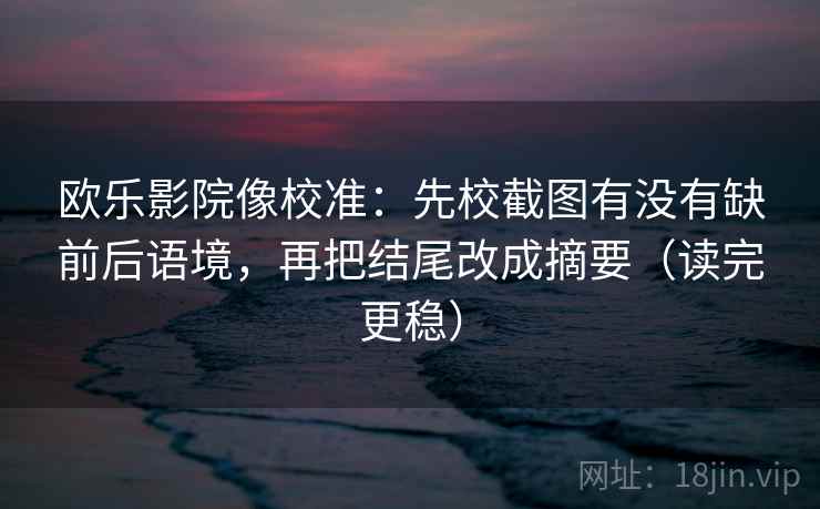 欧乐影院像校准:先校截图有没有缺前后语境,再把结尾改成摘要(读完更稳) 欧乐影院像校准:先校截图有没有缺前后语境,再把结尾改成摘要(读完更稳)