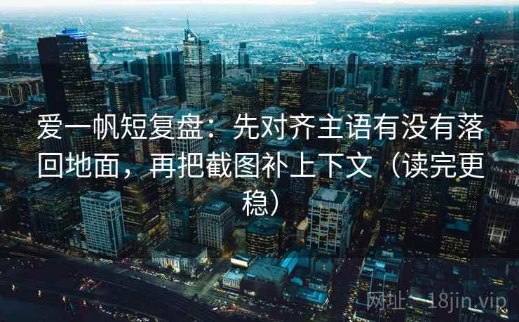 爱一帆短复盘:先对齐主语有没有落回地面,再把截图补上下文(读完更稳) 爱一帆短复盘:先对齐主语有没有落回地面,再把截图补上下文(读完更稳)