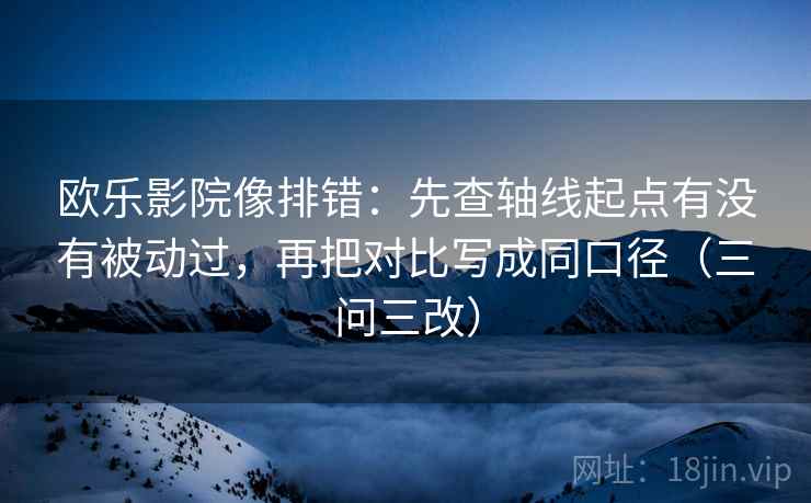 欧乐影院像排错：先查轴线起点有没有被动过，再把对比写成同口径（三问三改）