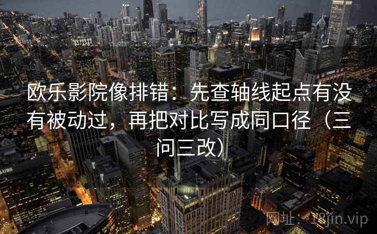 欧乐影院像排错:先查轴线起点有没有被动过,再把对比写成同口径(三问三改) 欧乐影院像排错:先查轴线起点有没有被动过,再把对比写成同口径(三问三改)
