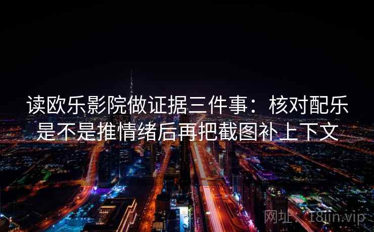 读欧乐影院做证据三件事:核对配乐是不是推情绪后再把截图补上下文 读欧乐影院做证据三件事:核对配乐是不是推情绪后再把截图补上下文