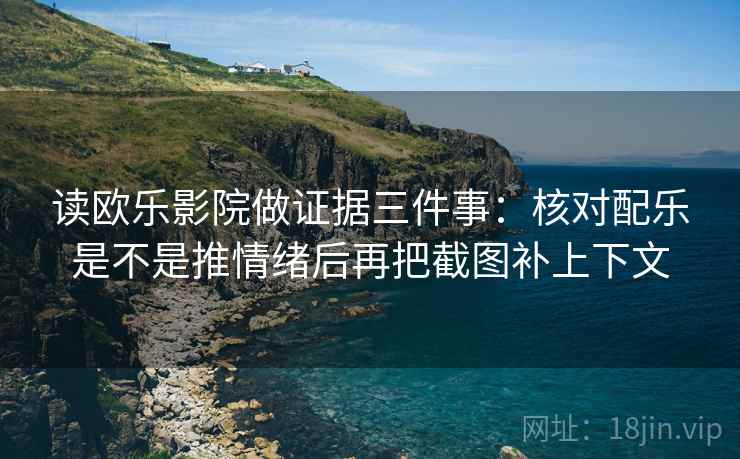 读欧乐影院做证据三件事:核对配乐是不是推情绪后再把截图补上下文 读欧乐影院做证据三件事:核对配乐是不是推情绪后再把截图补上下文