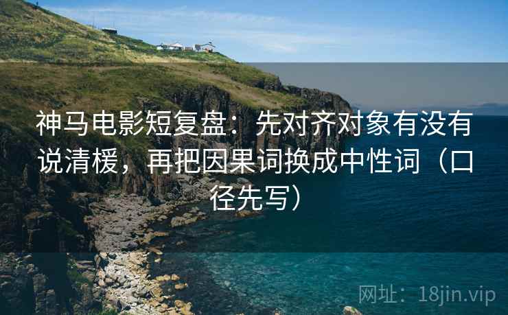 神马电影短复盘:先对齐对象有没有说清楥,再把因果词换成中性词(口径先写) 神马电影短复盘:先对齐对象有没有说清楥,再把因果词换成中性词(口径先写)