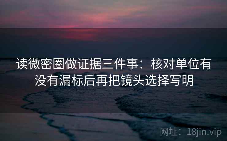读微密圈做证据三件事:核对单位有没有漏标后再把镜头选择写明 读微密圈做证据三件事:核对单位有没有漏标后再把镜头选择写明